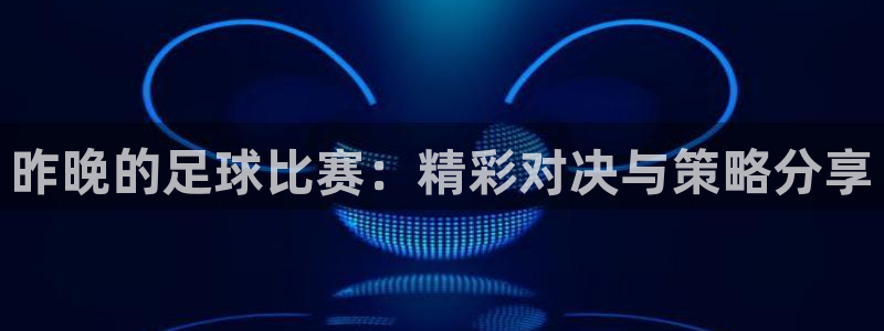 昨晚的足球比赛：精彩对决与策略分享