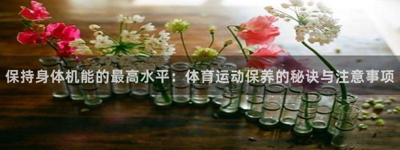 保持身体机能的最高水平：体育运动保养的秘诀与注意事项