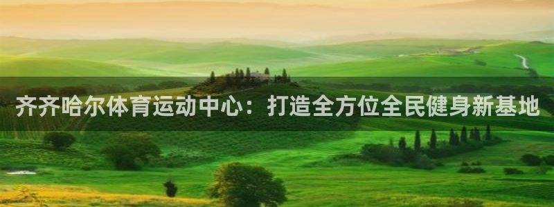 齐齐哈尔体育运动中心：打造全方位全民健身新基地